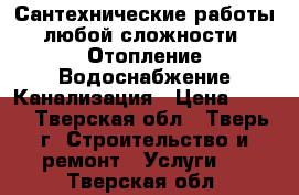 Сантехнические работы любой сложности! Отопление Водоснабжение Канализация › Цена ­ 300 - Тверская обл., Тверь г. Строительство и ремонт » Услуги   . Тверская обл.